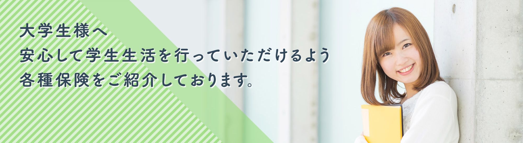 大学生様へ安心して学生生活を行っていただけるよう各種保険をご紹介しております。